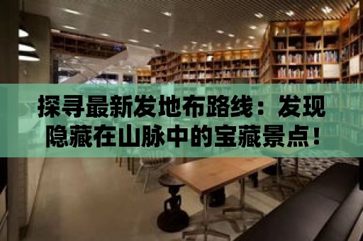 探尋最新發(fā)地布路線：發(fā)現(xiàn)隱藏在山脈中的寶藏景點(diǎn)！