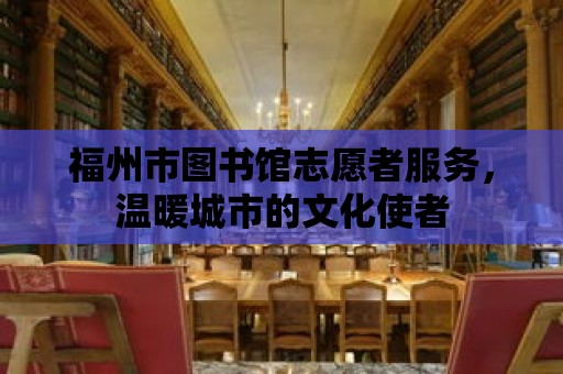 福州市圖書館志愿者服務，溫暖城市的文化使者