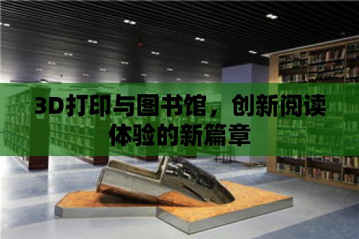 3D打印與圖書館，創新閱讀體驗的新篇章