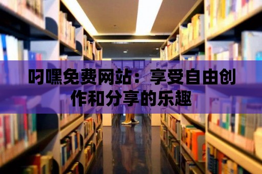 叼嘿免費網站：享受自由創作和分享的樂趣