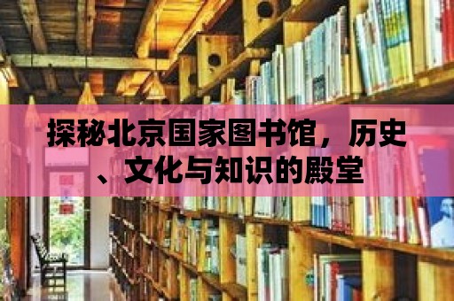 探秘北京國家圖書館，歷史、文化與知識的殿堂