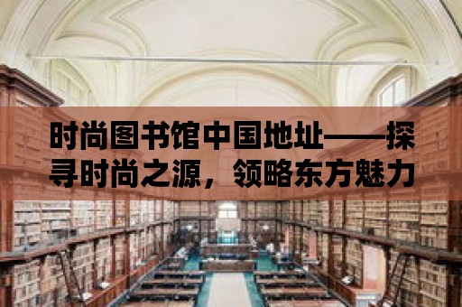 時尚圖書館中國地址——探尋時尚之源，領略東方魅力