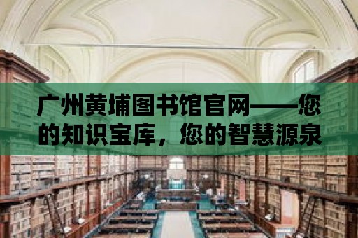 廣州黃埔圖書館官網——您的知識寶庫，您的智慧源泉