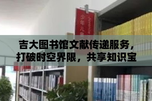 吉大圖書館文獻傳遞服務，打破時空界限，共享知識寶庫