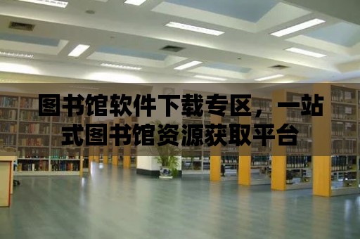 圖書館軟件下載專區(qū)，一站式圖書館資源獲取平臺