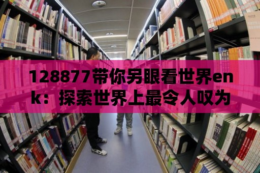 128877帶你另眼看世界enk：探索世界上最令人嘆為觀止的建筑