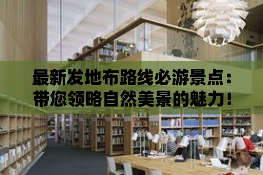 最新發地布路線必游景點：帶您領略自然美景的魅力！