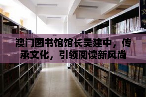 澳門圖書館館長吳建中，傳承文化，引領閱讀新風尚