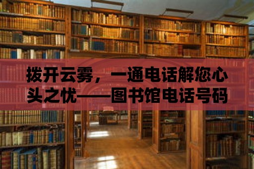 撥開云霧，一通電話解您心頭之憂——圖書館電話號碼大揭秘