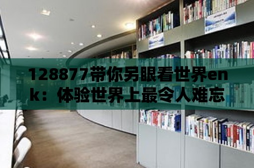 128877帶你另眼看世界enk：體驗世界上最令人難忘的節(jié)日