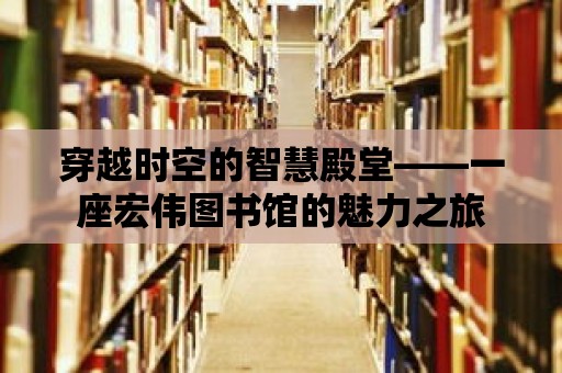 穿越時空的智慧殿堂——一座宏偉圖書館的魅力之旅