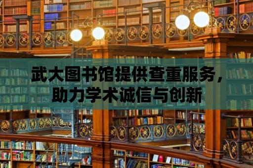 武大圖書館提供查重服務，助力學術誠信與創新