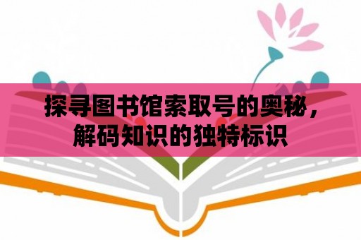 探尋圖書館索取號的奧秘，解碼知識的獨(dú)特標(biāo)識