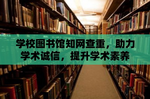 學校圖書館知網查重，助力學術誠信，提升學術素養