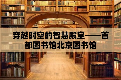 穿越時(shí)空的智慧殿堂——首都圖書館北京圖書館