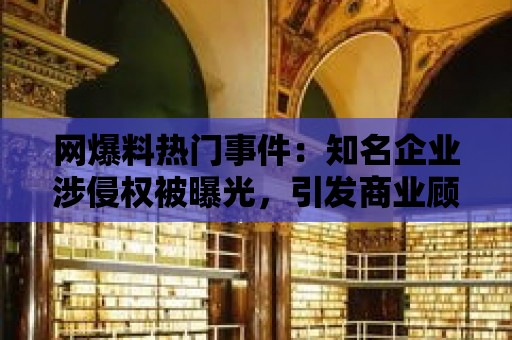 網(wǎng)爆料熱門事件：知名企業(yè)涉侵權(quán)被曝光，引發(fā)商業(yè)顧慮！