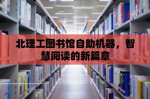 北理工圖書館自助機器，智慧閱讀的新篇章