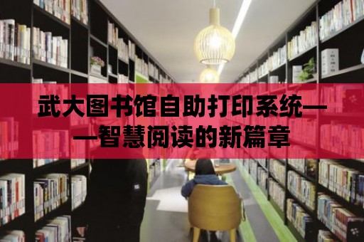 武大圖書館自助打印系統(tǒng)——智慧閱讀的新篇章