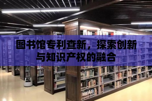 圖書館專利查新，探索創新與知識產權的融合