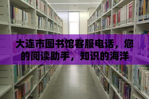 大連市圖書館客服電話，您的閱讀助手，知識的海洋