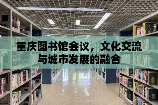 重慶圖書館會(huì)議，文化交流與城市發(fā)展的融合