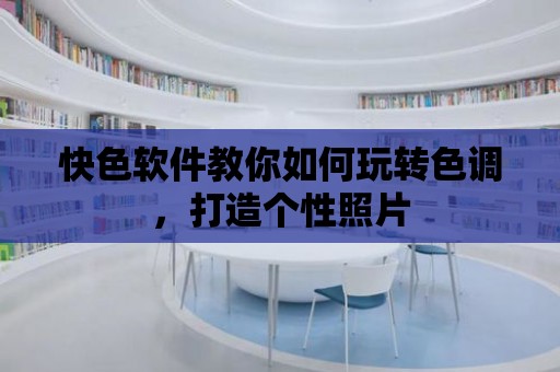 快色軟件教你如何玩轉(zhuǎn)色調(diào)，打造個(gè)性照片