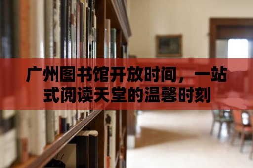 廣州圖書館開放時間，一站式閱讀天堂的溫馨時刻