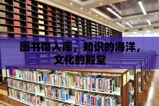 圖書館入庫，知識的海洋，文化的殿堂