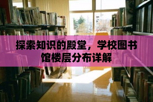 探索知識的殿堂，學校圖書館樓層分布詳解