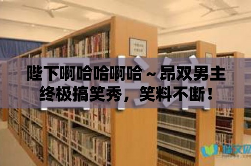 陛下啊哈哈啊哈～昂雙男主終極搞笑秀，笑料不斷！