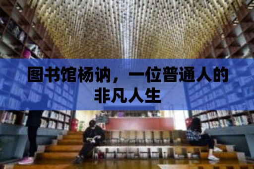 圖書館楊訥，一位普通人的非凡人生