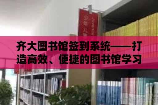 齊大圖書館簽到系統——打造高效、便捷的圖書館學習體驗