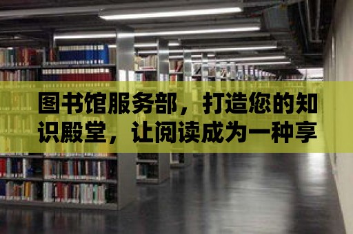 圖書館服務部，打造您的知識殿堂，讓閱讀成為一種享受