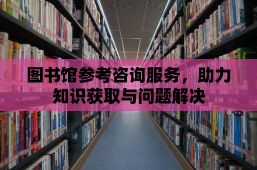 圖書館參考咨詢服務，助力知識獲取與問題解決