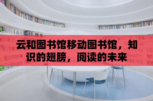 云和圖書館移動圖書館，知識的翅膀，閱讀的未來