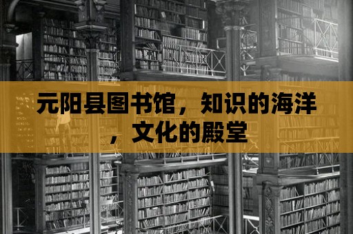 元陽縣圖書館，知識的海洋，文化的殿堂