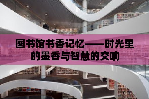 圖書館書香記憶——時光里的墨香與智慧的交響