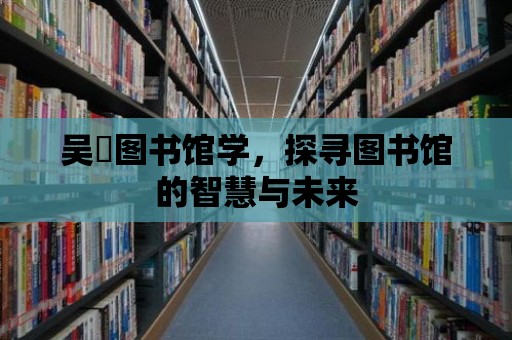 吳晞圖書館學(xué)，探尋圖書館的智慧與未來