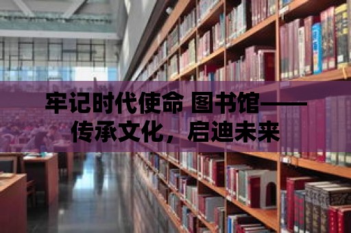 牢記時代使命 圖書館——傳承文化，啟迪未來