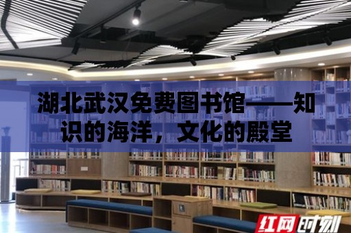 湖北武漢免費圖書館——知識的海洋，文化的殿堂