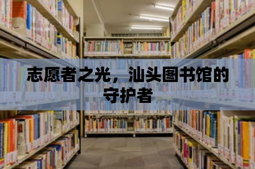 志愿者之光，汕頭圖書館的守護(hù)者