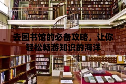 去圖書館的必備攻略，讓你輕松暢游知識的海洋