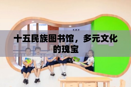 十五民族圖書館，多元文化的瑰寶