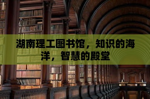 湖南理工圖書館，知識(shí)的海洋，智慧的殿堂