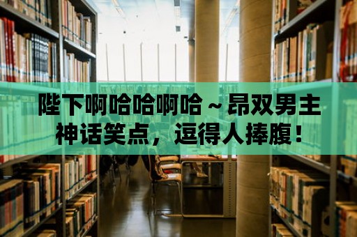 陛下啊哈哈啊哈～昂雙男主神話笑點，逗得人捧腹！