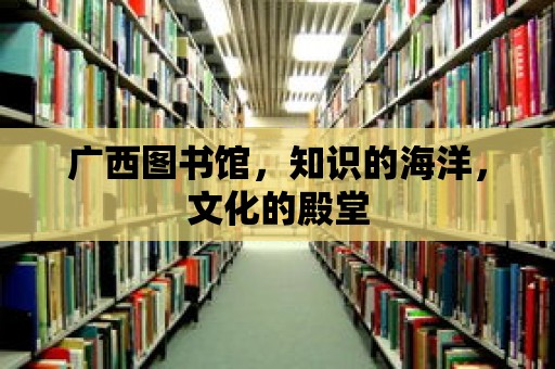 廣西圖書館，知識的海洋，文化的殿堂