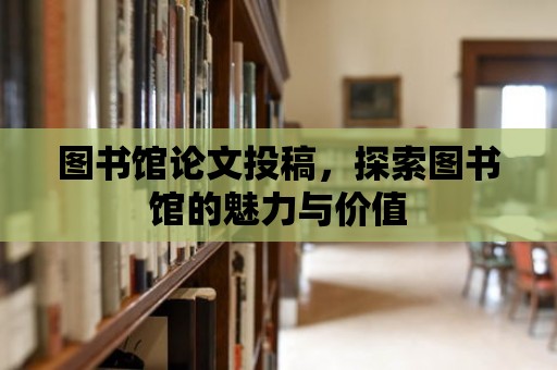 圖書館論文投稿，探索圖書館的魅力與價值