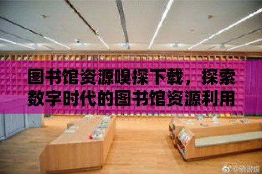 圖書館資源嗅探下載，探索數字時代的圖書館資源利用