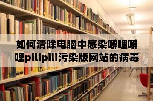 如何清除電腦中感染噼哩噼哩pilipili污染版網(wǎng)站的病毒？