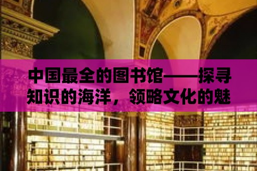 中國最全的圖書館——探尋知識的海洋，領(lǐng)略文化的魅力